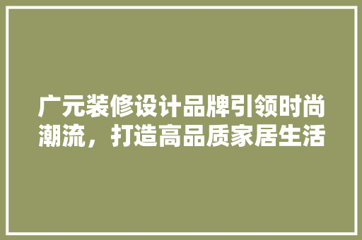 广元装修设计品牌引领时尚潮流，打造高品质家居生活