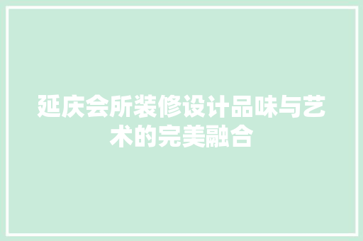 延庆会所装修设计品味与艺术的完美融合