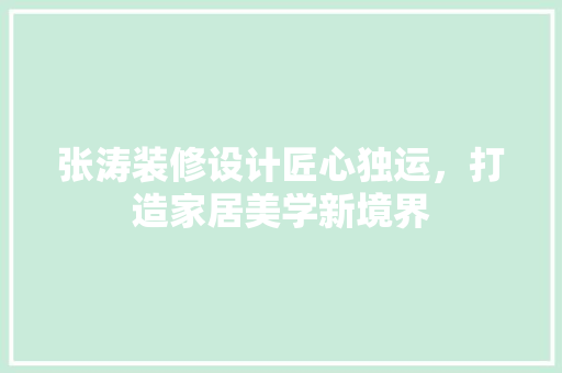 张涛装修设计匠心独运，打造家居美学新境界