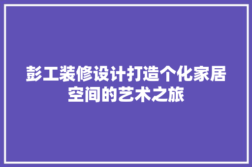 彭工装修设计打造个化家居空间的艺术之旅