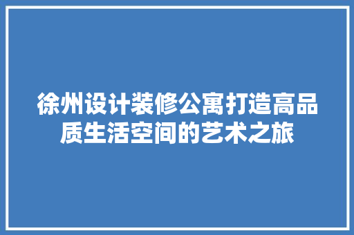 徐州设计装修公寓打造高品质生活空间的艺术之旅