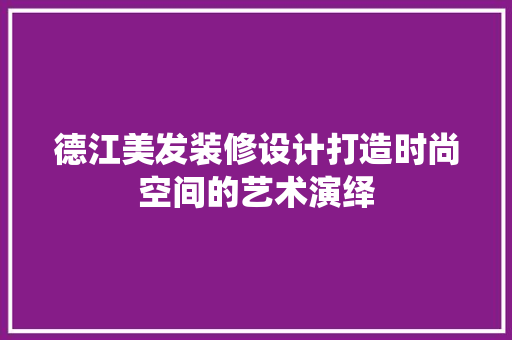 德江美发装修设计打造时尚空间的艺术演绎
