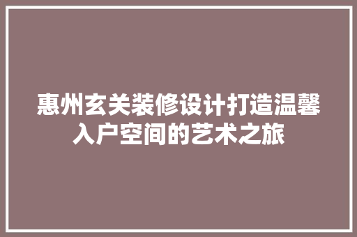 惠州玄关装修设计打造温馨入户空间的艺术之旅