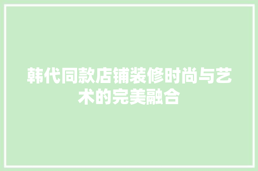 韩代同款店铺装修时尚与艺术的完美融合