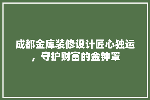 成都金库装修设计匠心独运，守护财富的金钟罩