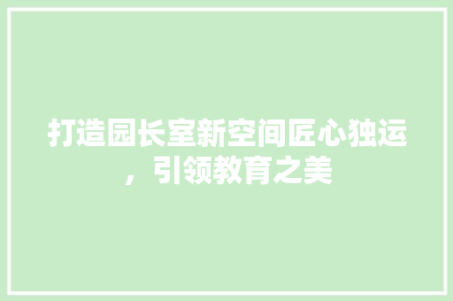 打造园长室新空间匠心独运，引领教育之美