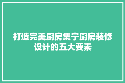 打造完美厨房集宁厨房装修设计的五大要素