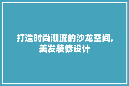 打造时尚潮流的沙龙空间,美发装修设计