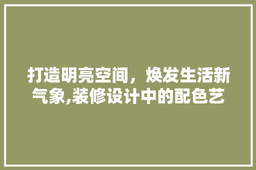 打造明亮空间，焕发生活新气象,装修设计中的配色艺术