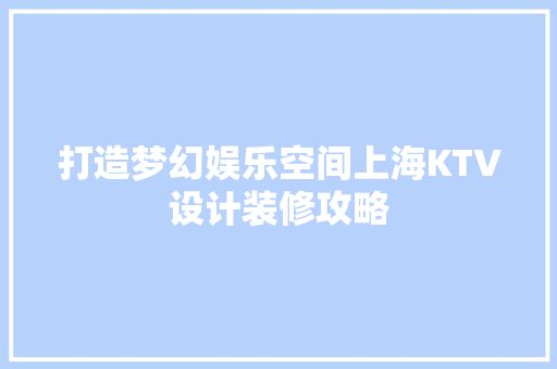 打造梦幻娱乐空间上海KTV设计装修攻略