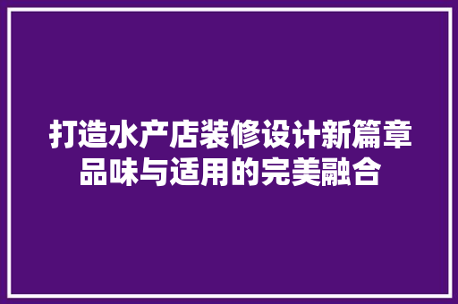 打造水产店装修设计新篇章品味与适用的完美融合