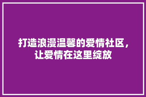 打造浪漫温馨的爱情社区，让爱情在这里绽放