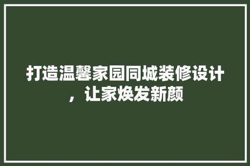 打造温馨家园同城装修设计，让家焕发新颜