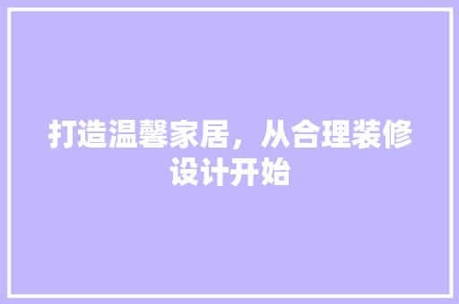 打造温馨家居，从合理装修设计开始  第1张
