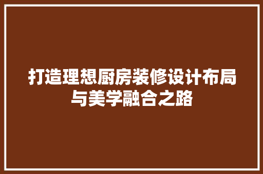 打造理想厨房装修设计布局与美学融合之路