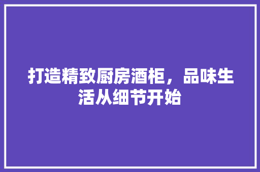 打造精致厨房酒柜，品味生活从细节开始