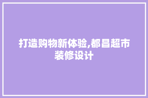 打造购物新体验,都昌超市装修设计
