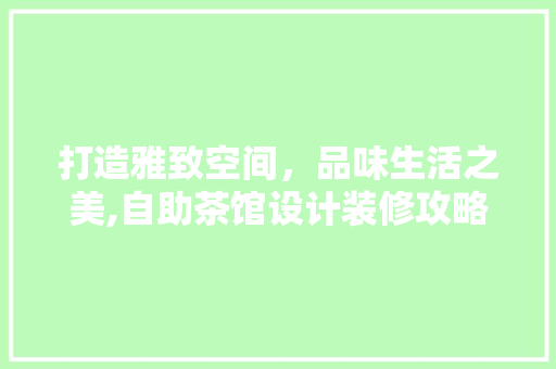 打造雅致空间，品味生活之美,自助茶馆设计装修攻略