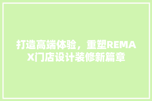 打造高端体验，重塑REMAX门店设计装修新篇章
