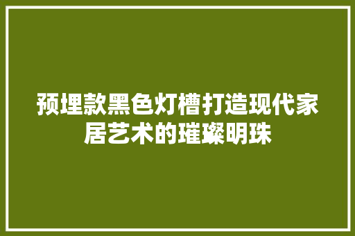 预埋款黑色灯槽打造现代家居艺术的璀璨明珠