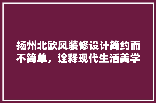 扬州北欧风装修设计简约而不简单，诠释现代生活美学