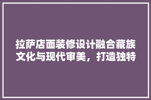 拉萨店面装修设计融合藏族文化与现代审美，打造独特商业空间