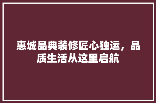惠城品典装修匠心独运，品质生活从这里启航