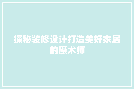 探秘装修设计打造美好家居的魔术师  第1张