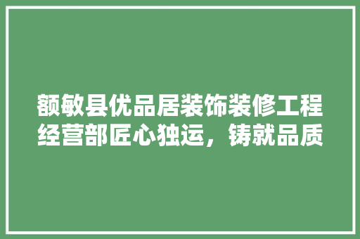 额敏县优品居装饰装修工程经营部匠心独运，铸就品质生活新篇章