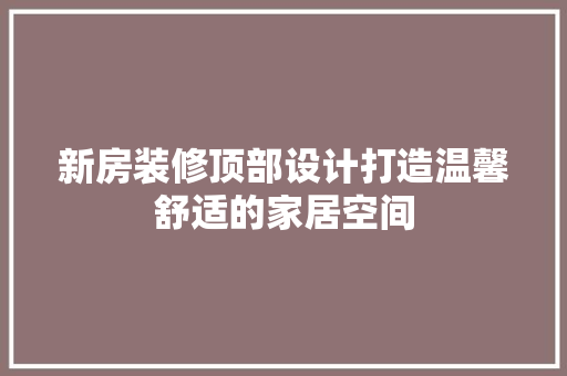 新房装修顶部设计打造温馨舒适的家居空间