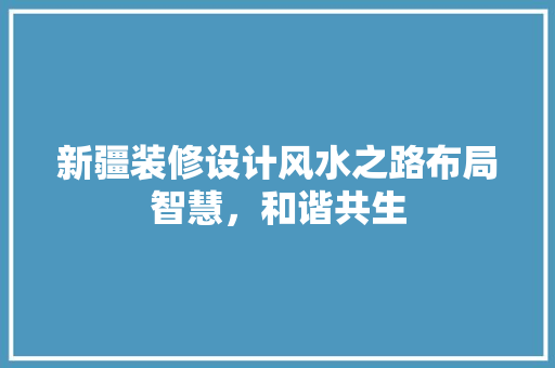 新疆装修设计风水之路布局智慧，和谐共生