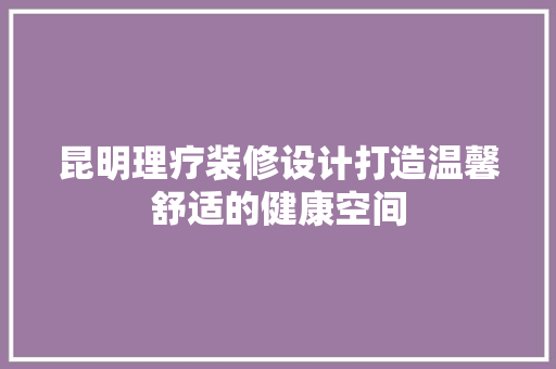 昆明理疗装修设计打造温馨舒适的健康空间