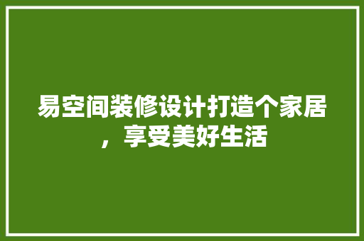 易空间装修设计打造个家居，享受美好生活