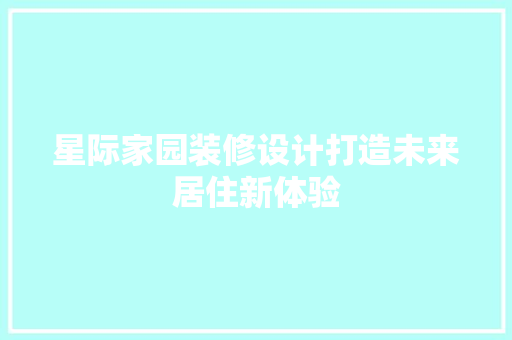 星际家园装修设计打造未来居住新体验  第1张