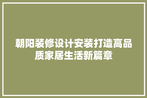 朝阳装修设计安装打造高品质家居生活新篇章