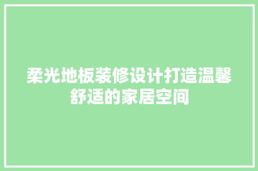 柔光地板装修设计打造温馨舒适的家居空间