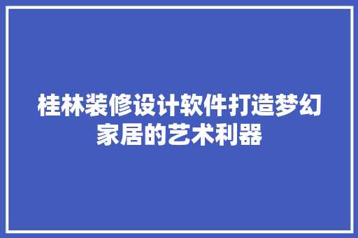 桂林装修设计软件打造梦幻家居的艺术利器