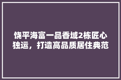 饶平海富一品香域2栋匠心独运，打造高品质居住典范
