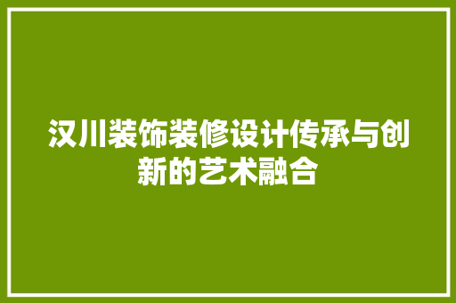 汉川装饰装修设计传承与创新的艺术融合