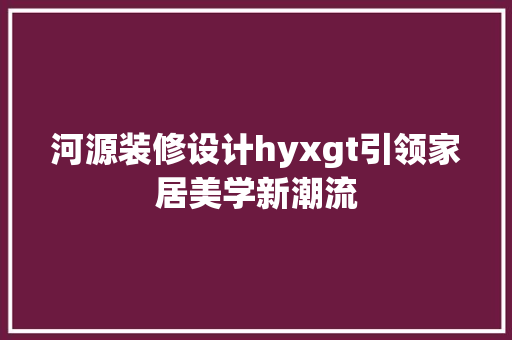 河源装修设计hyxgt引领家居美学新潮流