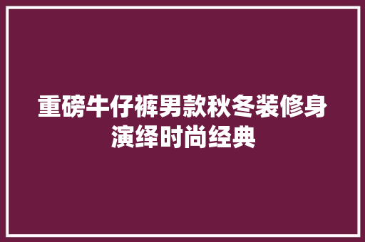 重磅牛仔裤男款秋冬装修身演绎时尚经典