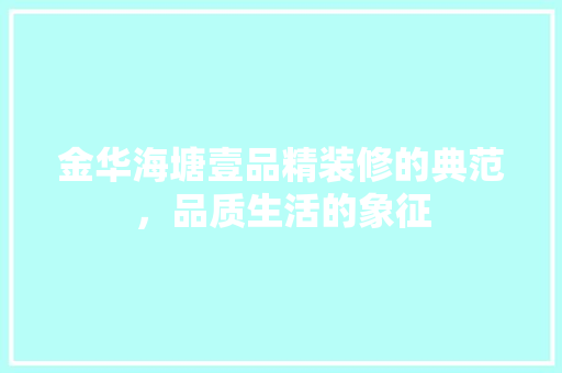 金华海塘壹品精装修的典范，品质生活的象征  第1张