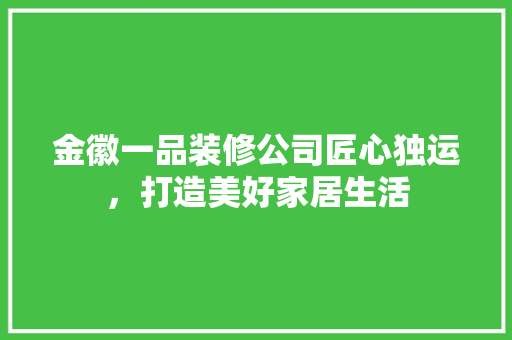金徽一品装修公司匠心独运，打造美好家居生活