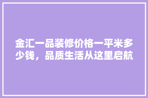 金汇一品装修价格一平米多少钱，品质生活从这里启航