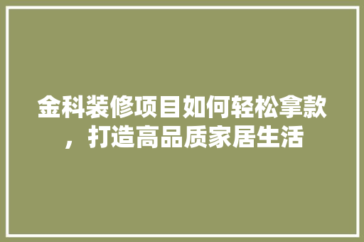 金科装修项目如何轻松拿款，打造高品质家居生活