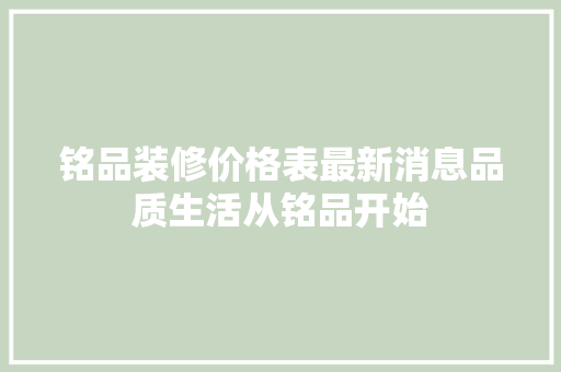 铭品装修价格表最新消息品质生活从铭品开始