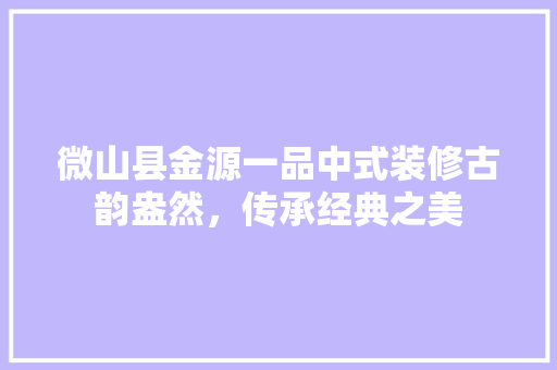 微山县金源一品中式装修古韵盎然，传承经典之美