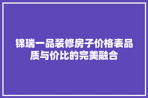 锦瑞一品装修房子价格表品质与价比的完美融合