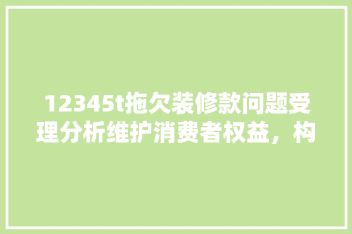 12345t拖欠装修款问题受理分析维护消费者权益，构建和谐消费环境