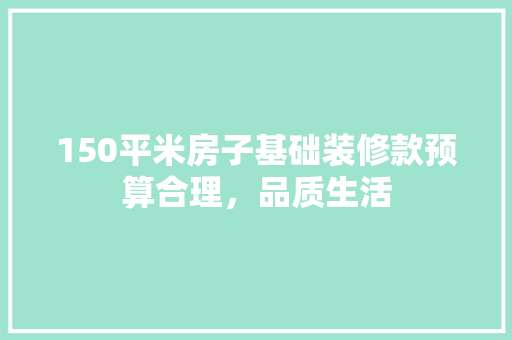 150平米房子基础装修款预算合理，品质生活